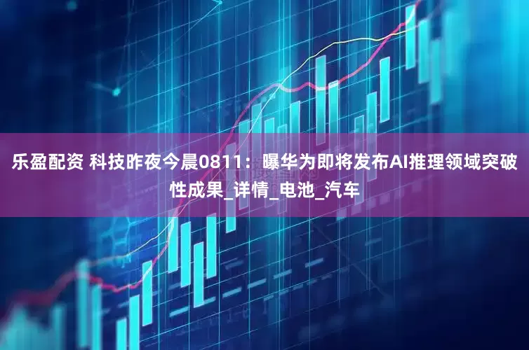 乐盈配资 科技昨夜今晨0811：曝华为即将发布AI推理领域突破性成果_详情_电池_汽车