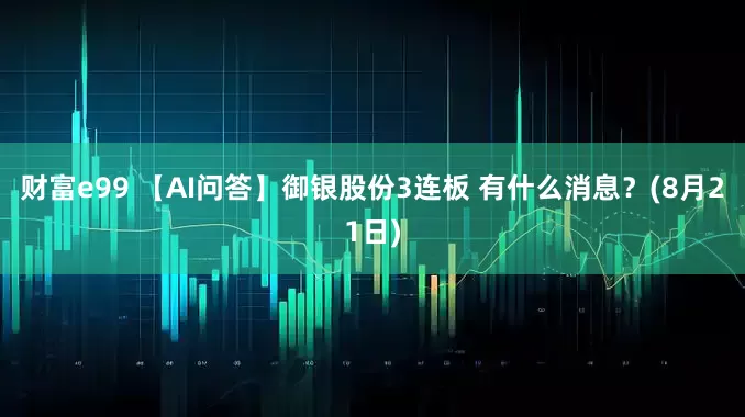 财富e99 【AI问答】御银股份3连板 有什么消息？(8月21日)