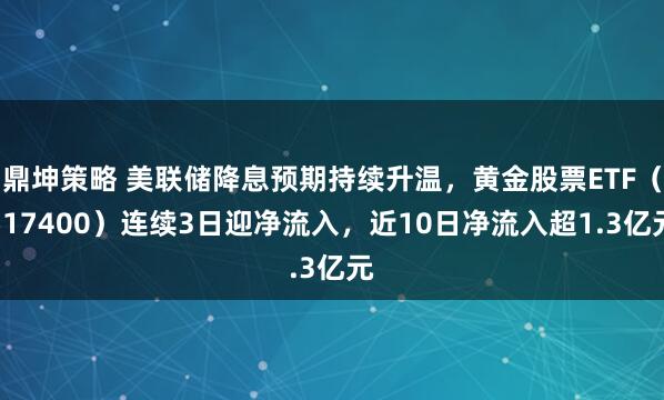 鼎坤策略 美联储降息预期持续升温，黄金股票ETF（517400）连续3日迎净流入，近10日净流入超1.3亿元
