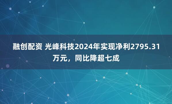 融创配资 光峰科技2024年实现净利2795.31万元，同比降超七成