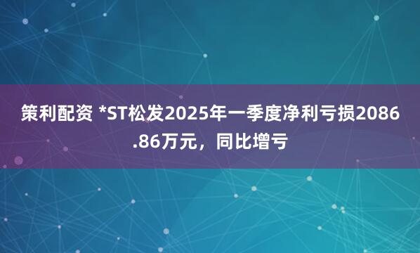策利配资 *ST松发2025年一季度净利亏损2086.86万元，同比增亏