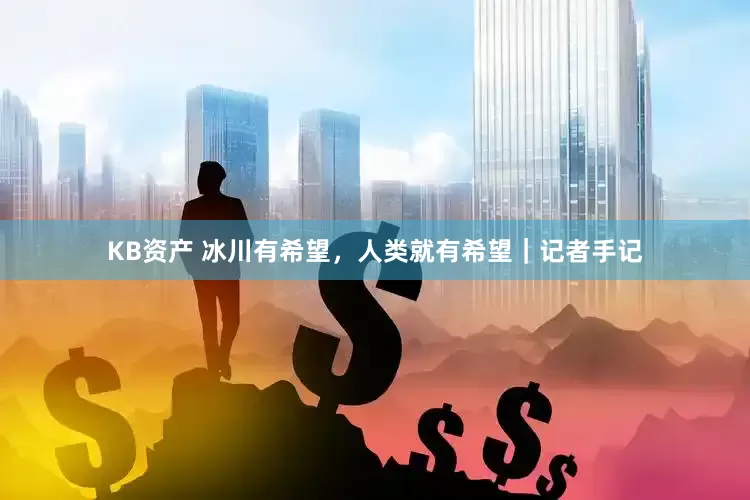 KB资产 冰川有希望，人类就有希望｜记者手记