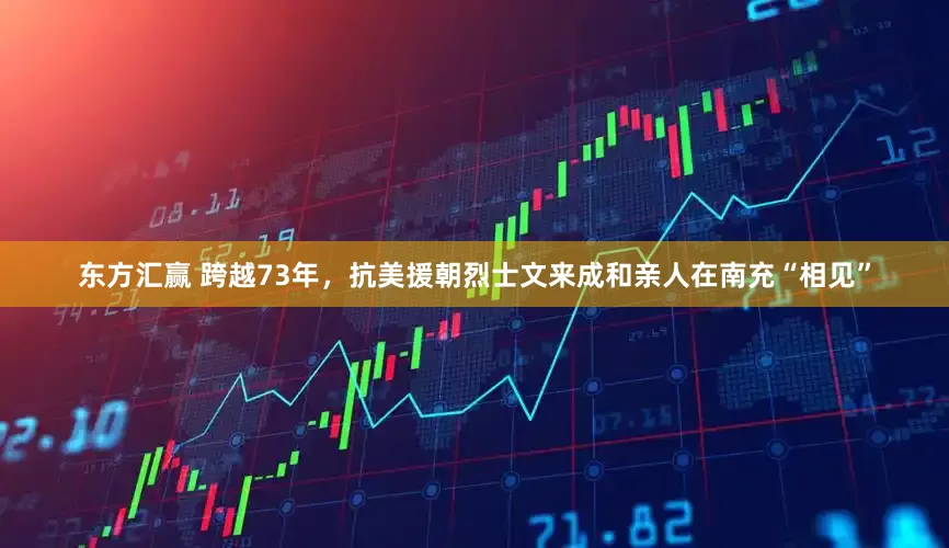 东方汇赢 跨越73年，抗美援朝烈士文来成和亲人在南充“相见”
