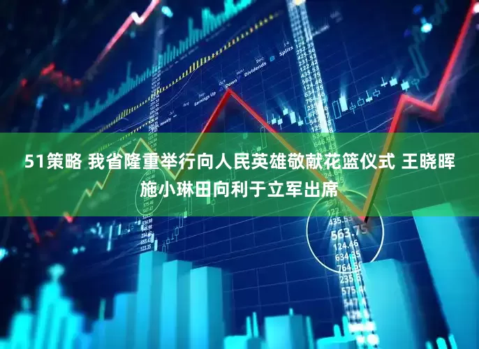 51策略 我省隆重举行向人民英雄敬献花篮仪式 王晓晖施小琳田向利于立军出席