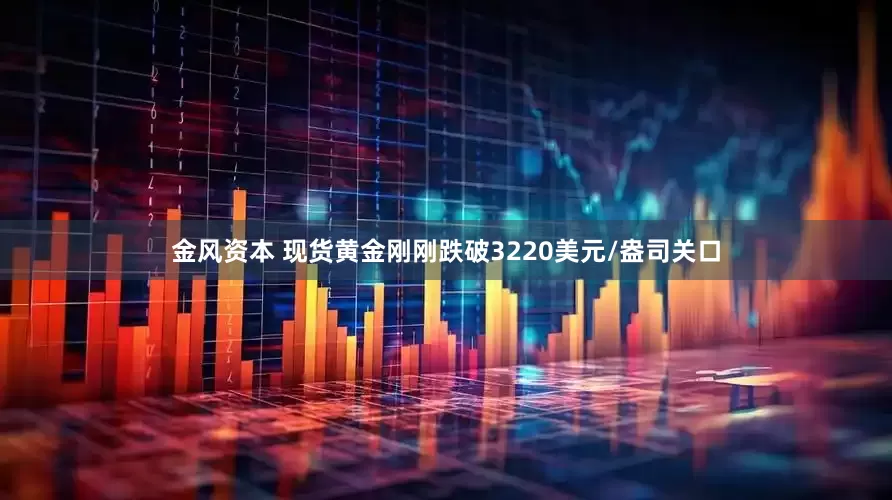 金风资本 现货黄金刚刚跌破3220美元/盎司关口