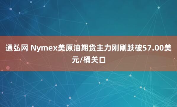 通弘网 Nymex美原油期货主力刚刚跌破57.00美元/桶关口