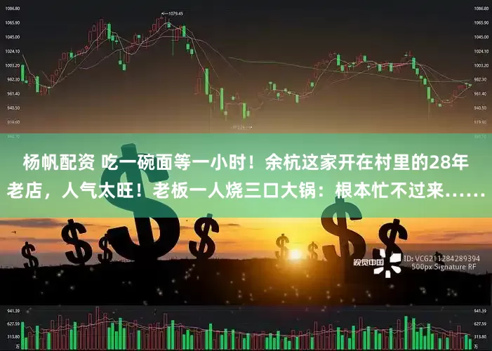 杨帆配资 吃一碗面等一小时!余杭这家开在村里的28年老店,人气太旺!老板一人烧三口大锅:根本忙不过来……
