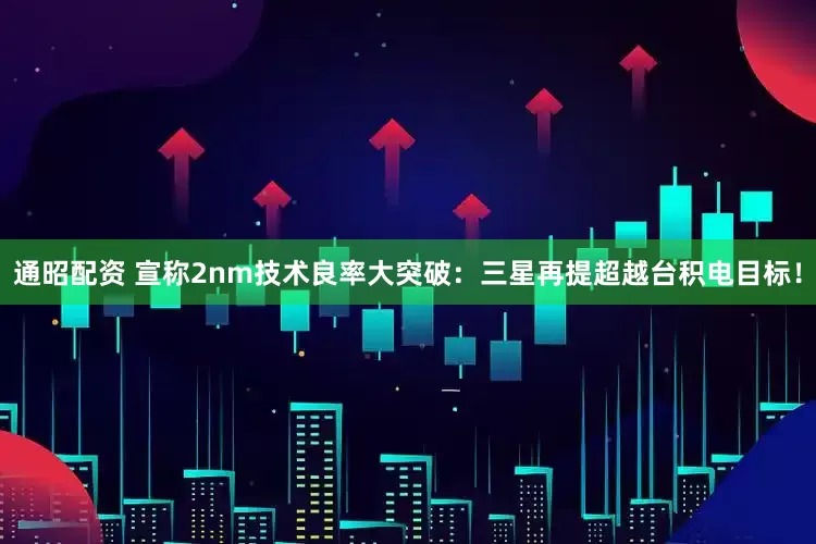 通昭配资 宣称2nm技术良率大突破：三星再提超越台积电目标！
