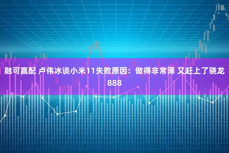 融可赢配 卢伟冰谈小米11失败原因:做得非常薄 又赶上了骁龙888