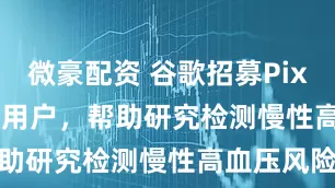 微豪配资 谷歌招募Pixel Watch用户，帮助研究检测慢性高血压风险