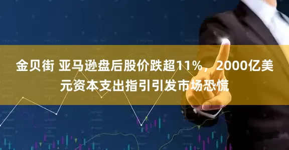 金贝街 亚马逊盘后股价跌超11%,2000亿美元资本支出指引引发市场恐慌