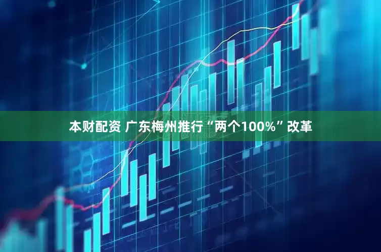 本财配资 广东梅州推行“两个100%”改革