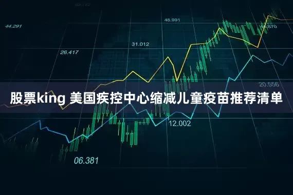 股票king 美国疾控中心缩减儿童疫苗推荐清单