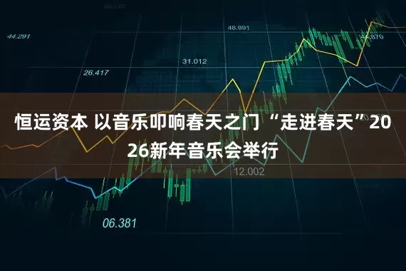 恒运资本 以音乐叩响春天之门 “走进春天”2026新年音乐会举行