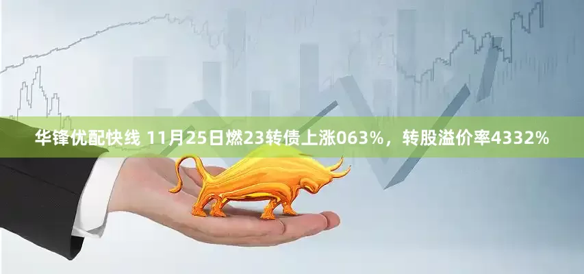 华锋优配快线 11月25日燃23转债上涨063%,转股溢价率4332%