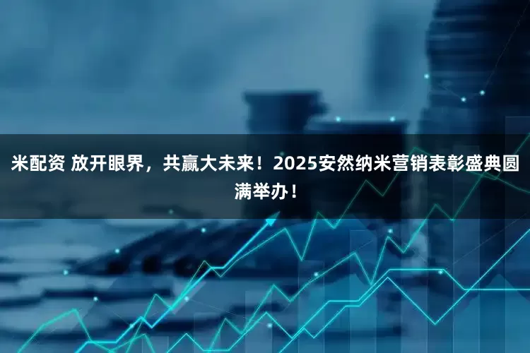 米配资 放开眼界,共赢大未来!2025安然纳米营销表彰盛典圆满举办!