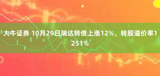 大牛证券 10月29日瑞达转债上涨12%,转股溢价率1251%