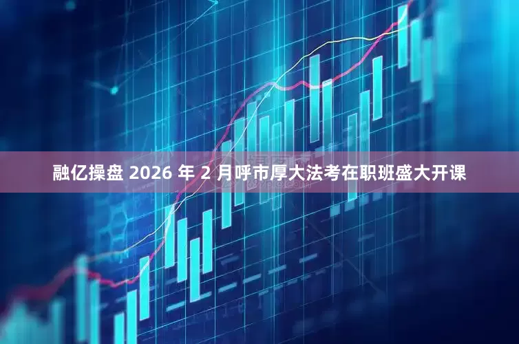 融亿操盘 2026 年 2 月呼市厚大法考在职班盛大开课