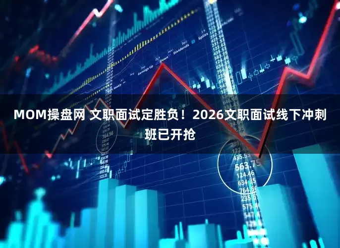 MOM操盘网 文职面试定胜负!2026文职面试线下冲刺班已开抢