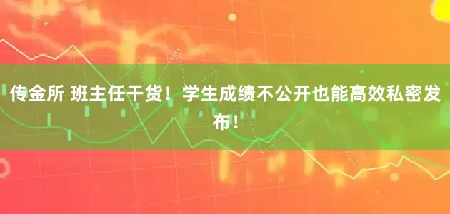 传金所 班主任干货！学生成绩不公开也能高效私密发布！
